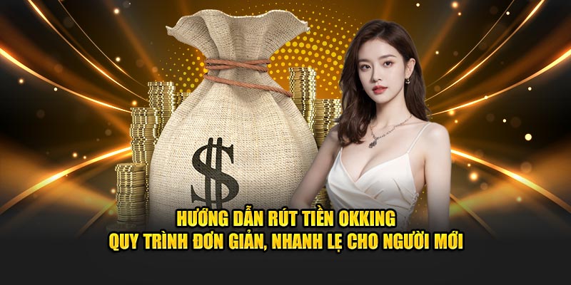 Các bước rút tiền OKKING siêu đơn giản, nhanh gọn
