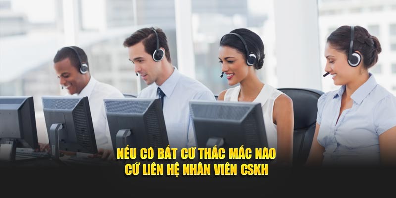 Nếu có bất cứ thắc mắc nào cứ liên hệ nhân viên CSKH