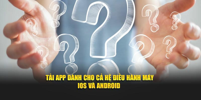 Tải app dành cho cả hệ điều hành máy IOS và Android